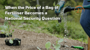 When the Price of a Bag of Fertiliser Becomes a National Security Question.